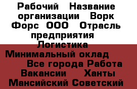 Рабочий › Название организации ­ Ворк Форс, ООО › Отрасль предприятия ­ Логистика › Минимальный оклад ­ 26 000 - Все города Работа » Вакансии   . Ханты-Мансийский,Советский г.